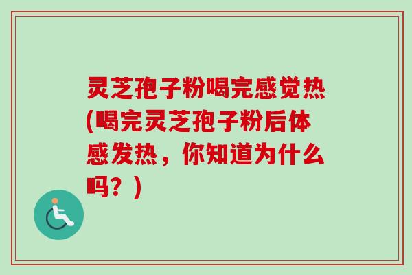 灵芝孢子粉喝完感觉热(喝完灵芝孢子粉后体感发热,你知道为什么吗?) 灵芝孢子粉喝完感觉热(喝完灵芝孢子粉后体感发热,你知道为什么吗?)