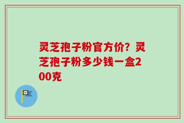 灵芝孢子粉官方价?灵芝孢子粉多少钱一盒200克 灵芝孢子粉官方价?灵芝孢子粉多少钱一盒200克
