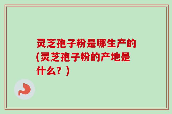 灵芝孢子粉是哪生产的(灵芝孢子粉的产地是什么?) 灵芝孢子粉是哪生产的(灵芝孢子粉的产地是什么?)