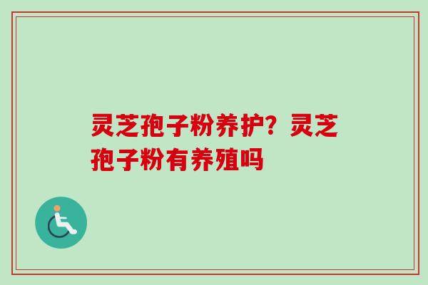 灵芝孢子粉养护？灵芝孢子粉有养殖吗
