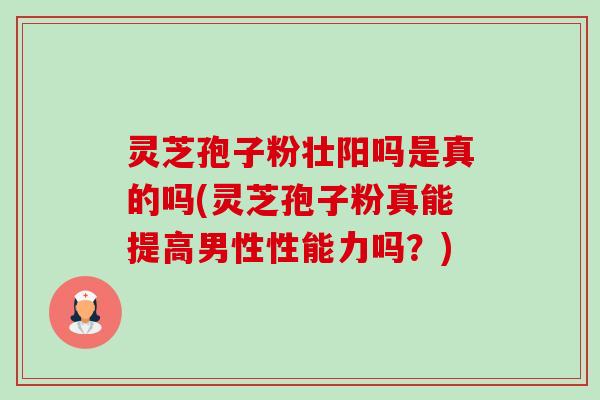 灵芝孢子粉壮阳吗是真的吗(灵芝孢子粉真能提高男性性能力吗?) 灵芝孢子粉壮阳吗是真的吗(灵芝孢子粉真能提高男性性能力吗?)