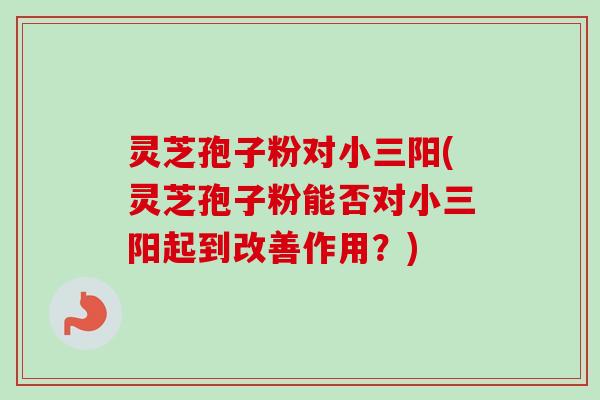 灵芝孢子粉对小三阳(灵芝孢子粉能否对小三阳起到改善作用?) 灵芝孢子粉对小三阳(灵芝孢子粉能否对小三阳起到改善作用?)