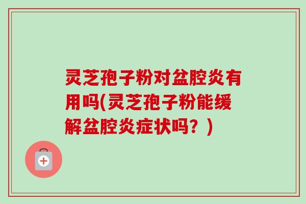 灵芝孢子粉对盆腔炎有用吗(灵芝孢子粉能缓解盆腔状吗?) 灵芝孢子粉对盆腔炎有用吗(灵芝孢子粉能缓解盆腔状吗?)