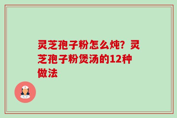 灵芝孢子粉怎么炖?灵芝孢子粉煲汤的12种做法 灵芝孢子粉怎么炖?灵芝孢子粉煲汤的12种做法
