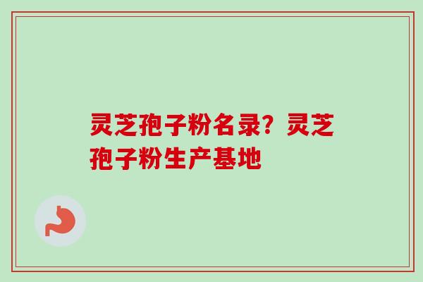 灵芝孢子粉名录?灵芝孢子粉生产基地 灵芝孢子粉名录?灵芝孢子粉生产基地