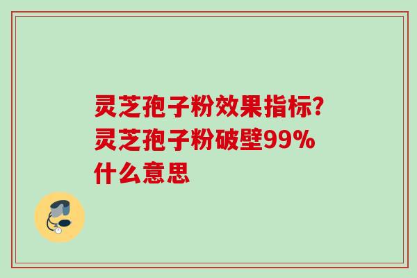灵芝孢子粉效果指标?灵芝孢子粉破壁99%什么意思 灵芝孢子粉效果指标?灵芝孢子粉破壁99%什么意思