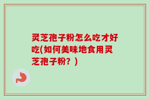 灵芝孢子粉怎么吃才好吃(如何美味地食用灵芝孢子粉?) 灵芝孢子粉怎么吃才好吃(如何美味地食用灵芝孢子粉?)