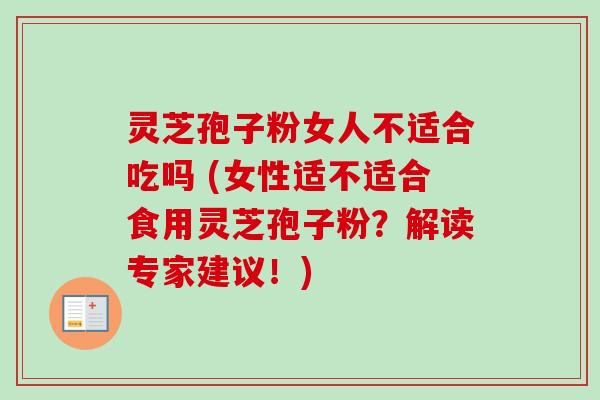 灵芝孢子粉女人不适合吃吗 (女性适不适合食用灵芝孢子粉?解读专家建议!) 灵芝孢子粉女人不适合吃吗 (女性适不适合食用灵芝孢子粉?解读专家建议!)