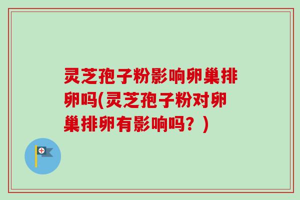 灵芝孢子粉影响卵巢排卵吗(灵芝孢子粉对卵巢排卵有影响吗?) 灵芝孢子粉影响卵巢排卵吗(灵芝孢子粉对卵巢排卵有影响吗?)