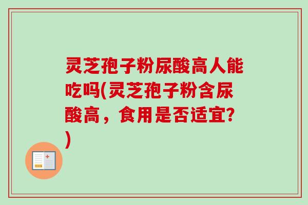 灵芝孢子粉尿酸高人能吃吗(灵芝孢子粉含尿酸高,食用是否适宜?) 灵芝孢子粉尿酸高人能吃吗(灵芝孢子粉含尿酸高,食用是否适宜?)