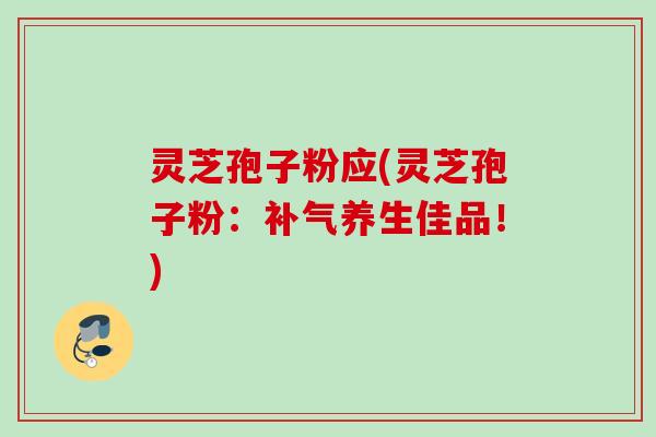 灵芝孢子粉应(灵芝孢子粉:养生佳品!) 灵芝孢子粉应(灵芝孢子粉:养生佳品!)