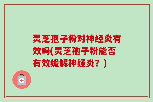 灵芝孢子粉对炎有效吗(灵芝孢子粉能否有效缓解炎?) 灵芝孢子粉对炎有效吗(灵芝孢子粉能否有效缓解炎?)