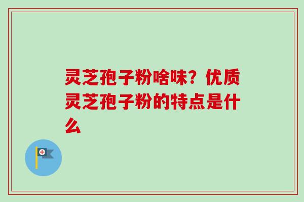 灵芝孢子粉啥味?优质灵芝孢子粉的特点是什么 灵芝孢子粉啥味?优质灵芝孢子粉的特点是什么