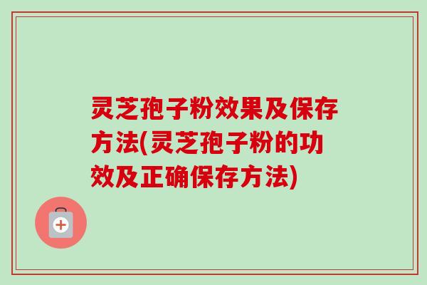 灵芝孢子粉效果及保存方法(灵芝孢子粉的功效及正确保存方法) 灵芝孢子粉效果及保存方法(灵芝孢子粉的功效及正确保存方法)