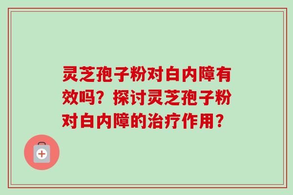 灵芝孢子粉对白内障有效吗？探讨灵芝孢子粉对白内障的作用？