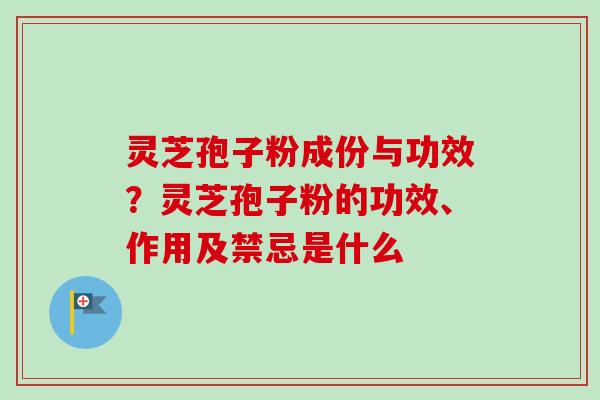 灵芝孢子粉成份与功效?灵芝孢子粉的功效、作用及禁忌是什么 灵芝孢子粉成份与功效?灵芝孢子粉的功效、作用及禁忌是什么