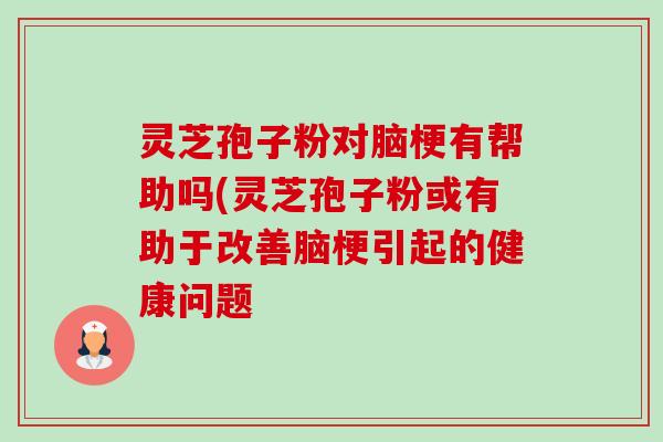 灵芝孢子粉对脑梗有帮助吗(灵芝孢子粉或有助于改善脑梗引起的健康问题