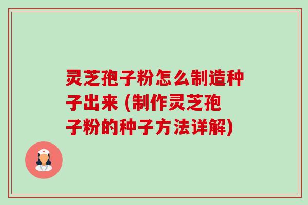灵芝孢子粉怎么制造种子出来 (制作灵芝孢子粉的种子方法详解) 灵芝孢子粉怎么制造种子出来 (制作灵芝孢子粉的种子方法详解)