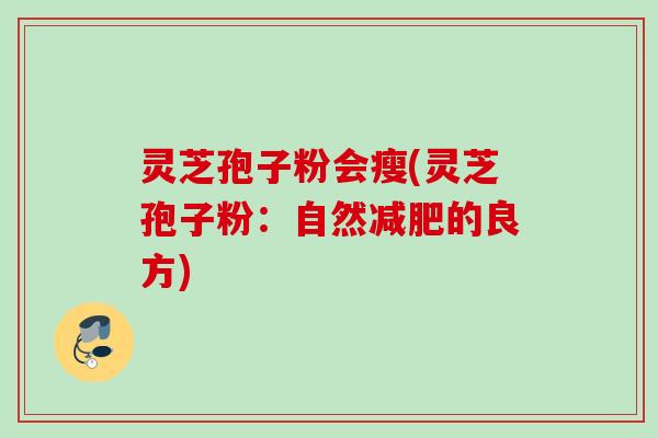灵芝孢子粉会瘦(灵芝孢子粉:自然的良方) 灵芝孢子粉会瘦(灵芝孢子粉:自然的良方)