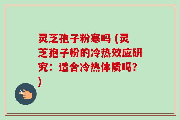 灵芝孢子粉寒吗 (灵芝孢子粉的冷热效应研究:适合冷热体质吗?) 灵芝孢子粉寒吗 (灵芝孢子粉的冷热效应研究:适合冷热体质吗?)