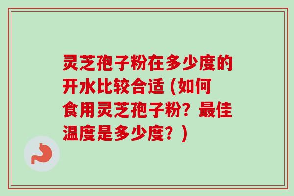灵芝孢子粉在多少度的开水比较合适 (如何食用灵芝孢子粉?佳温度是多少度?) 灵芝孢子粉在多少度的开水比较合适 (如何食用灵芝孢子粉?佳温度是多少度?)