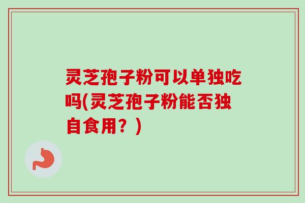 灵芝孢子粉可以单独吃吗(灵芝孢子粉能否独自食用？)