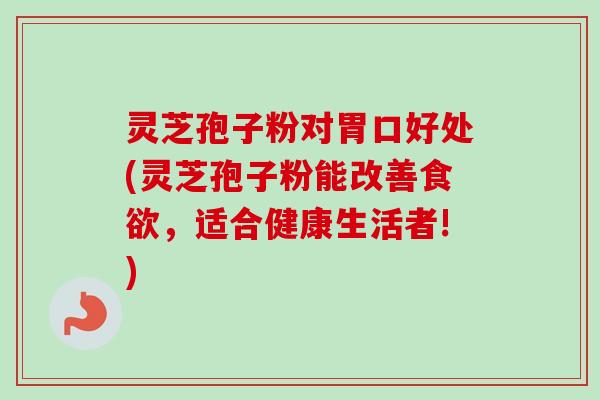 灵芝孢子粉对胃口好处(灵芝孢子粉能改善,适合健康生活者!) 灵芝孢子粉对胃口好处(灵芝孢子粉能改善,适合健康生活者!)