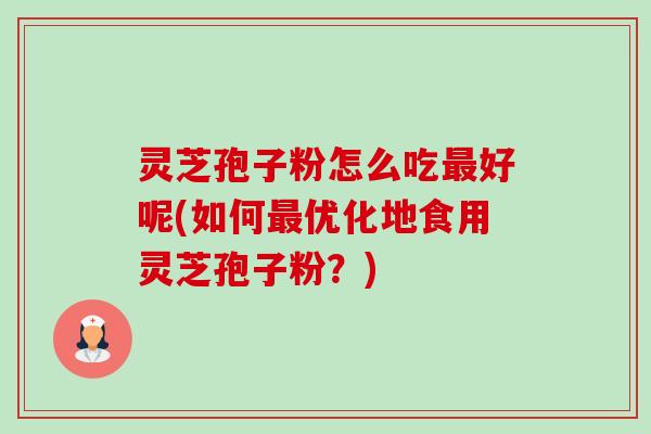 灵芝孢子粉怎么吃好呢(如何优化地食用灵芝孢子粉?) 灵芝孢子粉怎么吃好呢(如何优化地食用灵芝孢子粉?)