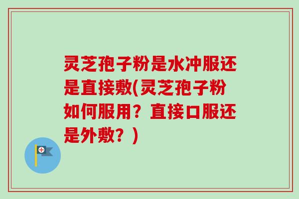 灵芝孢子粉是水冲服还是直接敷(灵芝孢子粉如何服用?直接口服还是外敷?) 灵芝孢子粉是水冲服还是直接敷(灵芝孢子粉如何服用?直接口服还是外敷?)