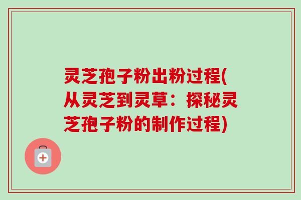 灵芝孢子粉出粉过程(从灵芝到灵草:探秘灵芝孢子粉的制作过程) 灵芝孢子粉出粉过程(从灵芝到灵草:探秘灵芝孢子粉的制作过程)