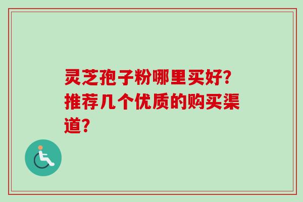 灵芝孢子粉哪里买好？推荐几个优质的购买渠道？