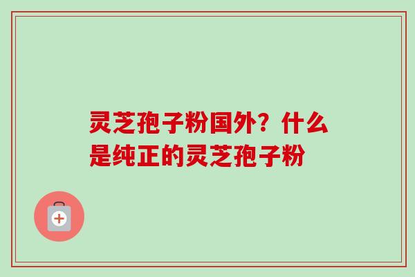 灵芝孢子粉国外？什么是纯正的灵芝孢子粉