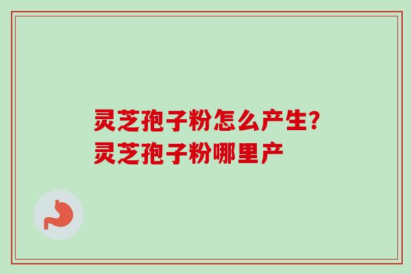 灵芝孢子粉怎么产生?灵芝孢子粉哪里产 灵芝孢子粉怎么产生?灵芝孢子粉哪里产