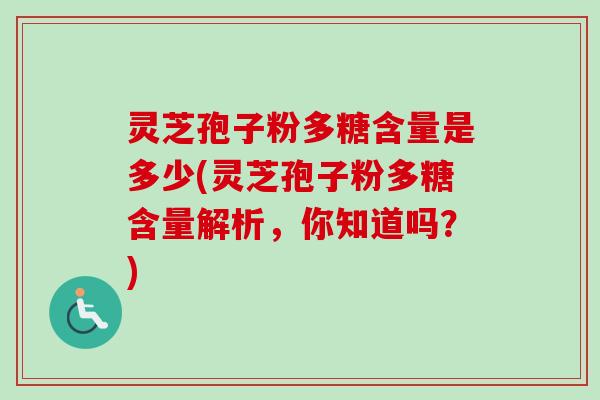 灵芝孢子粉多糖含量是多少(灵芝孢子粉多糖含量解析,你知道吗?) 灵芝孢子粉多糖含量是多少(灵芝孢子粉多糖含量解析,你知道吗?)
