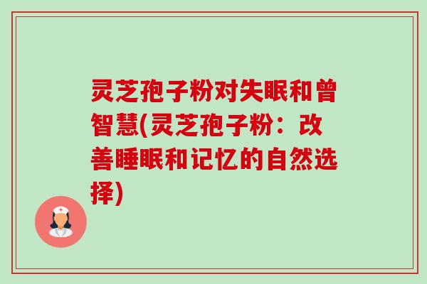 灵芝孢子粉对和曾智慧(灵芝孢子粉：改善和记忆的自然选择)