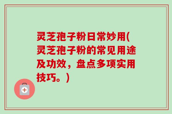 灵芝孢子粉日常妙用(灵芝孢子粉的常见用途及功效，盘点多项实用技巧。)