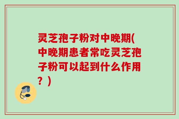 灵芝孢子粉对中晚期(中晚期患者常吃灵芝孢子粉可以起到什么作用?) 灵芝孢子粉对中晚期(中晚期患者常吃灵芝孢子粉可以起到什么作用?)