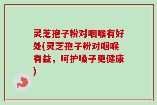 灵芝孢子粉对咽喉有好处(灵芝孢子粉对咽喉有益,呵护嗓子更健康) 灵芝孢子粉对咽喉有好处(灵芝孢子粉对咽喉有益,呵护嗓子更健康)