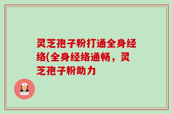 灵芝孢子粉打通全身经络(全身经络通畅,灵芝孢子粉助力 灵芝孢子粉打通全身经络(全身经络通畅,灵芝孢子粉助力