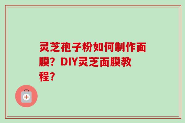 灵芝孢子粉如何制作面膜?DIY灵芝面膜教程? 灵芝孢子粉如何制作面膜?DIY灵芝面膜教程?