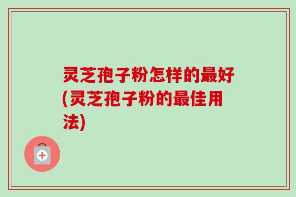 灵芝孢子粉怎样的好(灵芝孢子粉的佳用法) 灵芝孢子粉怎样的好(灵芝孢子粉的佳用法)