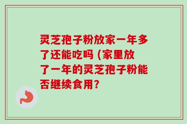 灵芝孢子粉放家一年多了还能吃吗 (家里放了一年的灵芝孢子粉能否继续食用? 灵芝孢子粉放家一年多了还能吃吗 (家里放了一年的灵芝孢子粉能否继续食用?