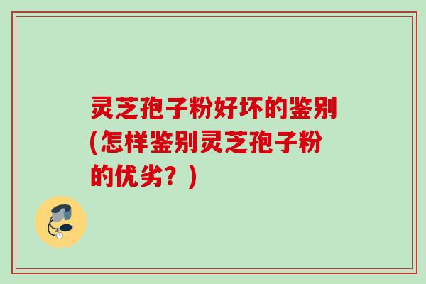 灵芝孢子粉好坏的鉴别(怎样鉴别灵芝孢子粉的优劣?) 灵芝孢子粉好坏的鉴别(怎样鉴别灵芝孢子粉的优劣?)