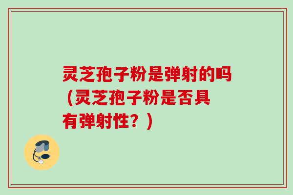 灵芝孢子粉是弹射的吗 (灵芝孢子粉是否具有弹射性?) 灵芝孢子粉是弹射的吗 (灵芝孢子粉是否具有弹射性?)