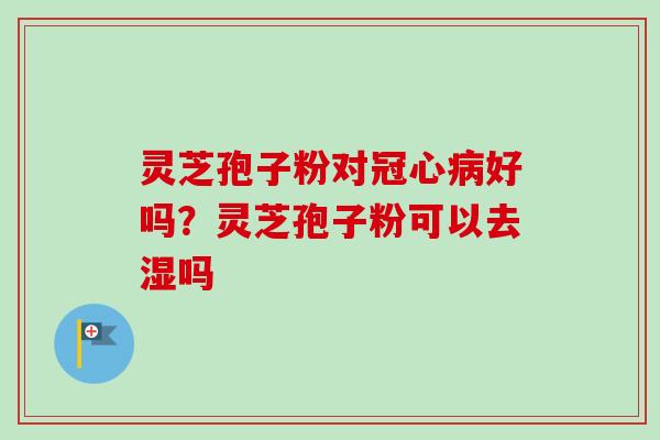 灵芝孢子粉对好吗?灵芝孢子粉可以去湿吗 灵芝孢子粉对好吗?灵芝孢子粉可以去湿吗