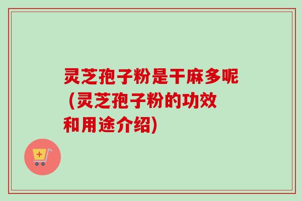 灵芝孢子粉是干麻多呢 (灵芝孢子粉的功效和用途介绍) 灵芝孢子粉是干麻多呢 (灵芝孢子粉的功效和用途介绍)