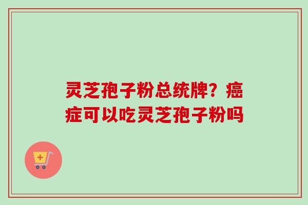 灵芝孢子粉总统牌?症可以吃灵芝孢子粉吗 灵芝孢子粉总统牌?症可以吃灵芝孢子粉吗