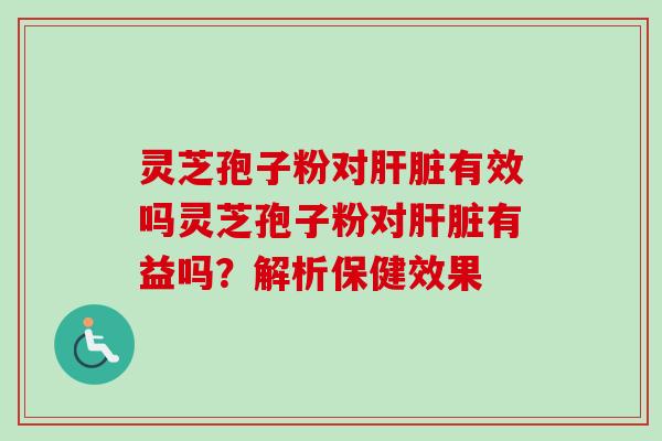 灵芝孢子粉对有效吗灵芝孢子粉对有益吗?解析保健效果 灵芝孢子粉对有效吗灵芝孢子粉对有益吗?解析保健效果