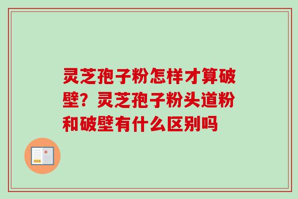 灵芝孢子粉怎样才算破壁?灵芝孢子粉头道粉和破壁有什么区别吗 灵芝孢子粉怎样才算破壁?灵芝孢子粉头道粉和破壁有什么区别吗