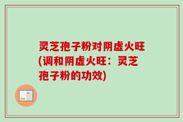 灵芝孢子粉对阴虚火旺(调和阴虚火旺：灵芝孢子粉的功效)